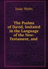 The Psalms of David, Imitated in the Language of the New-Testament, and .