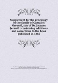 Supplement to The genealogy of the family of Gamaliel Gerould, son of Dr. Jacques Jerauld : containing additions and corrections to the book published in 1885