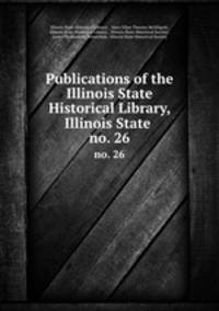 Publications of the Illinois State Historical Library, Illinois State .. no. 26