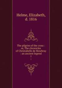 The pilgrim of the cross : or, The chronicles of Christabelle de Mowbray : an ancient legend. 1