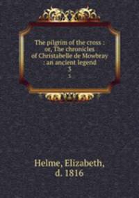 The pilgrim of the cross : or, The chronicles of Christabelle de Mowbray : an ancient legend. 3