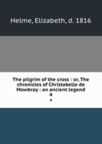 The pilgrim of the cross : or, The chronicles of Christabelle de Mowbray : an ancient legend. 4