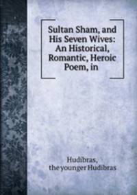 Sultan Sham, and His Seven Wives: An Historical, Romantic, Heroic Poem, in .