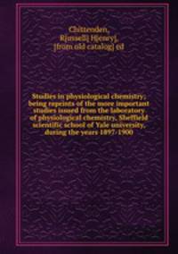 Studies in physiological chemistry; being reprints of the more important studies issued from the laboratory of physiological chemistry, Sheffield scientific school of Yale university, during the years 1897-1900