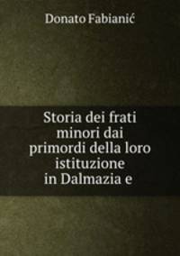 Storia dei frati minori dai primordi della loro istituzione in Dalmazia e .
