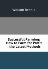 Successful Farming: How to Farm for Profit : the Latest Methods