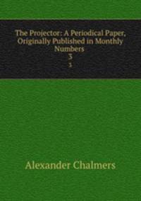 The Projector: A Periodical Paper, Originally Published in Monthly Numbers .. 3