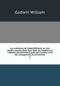 Les aventures de Caleb Williams; ou, Les choses comme elles sont. Trad. de l`Anglais sur l`dition dernirement publ. par l`auteur, avec des changemens et corrections. 2