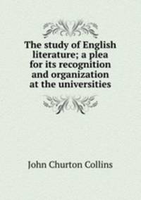 The study of English literature; a plea for its recognition and organization at the universities