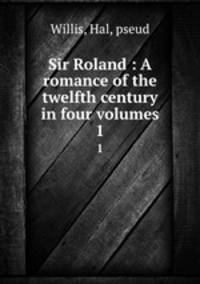 Sir Roland : A romance of the twelfth century in four volumes. 1