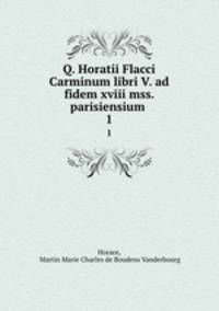 Q. Horatii Flacci Carminum libri V. ad fidem xviii mss. parisiensium .. 1