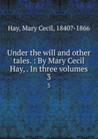 Under the will and other tales. : By Mary Cecil Hay, . In three volumes. 3