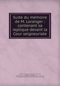 Suite du me?moire de M. Loranger : contenant sa replique devant la Cour seigneuriale