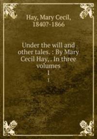 Under the will and other tales. : By Mary Cecil Hay, . In three volumes. 1