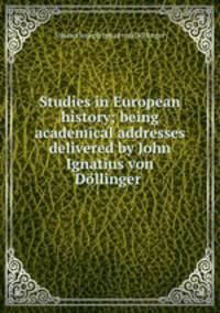 Studies in European history; being academical addresses delivered by John Ignatius von Dollinger