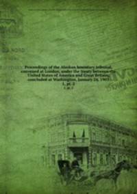 Proceedings of the Alaskan boundary tribunal, convened at London, under the treaty between the United States of America and Great Britain, concluded at Washington, January 24, 1903. 1, pt. 2