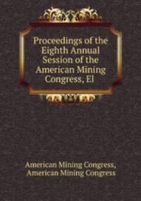 Proceedings of the Eighth Annual Session of the American Mining Congress, El .