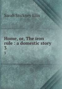 Home, or, The iron rule : a domestic story. 3
