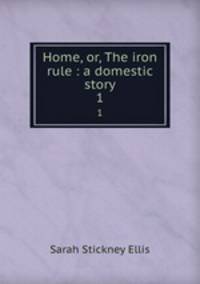Home, or, The iron rule : a domestic story. 1