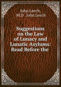 Suggestions on the Law of Lunacy and Lunatic Asylums: Read Before the .