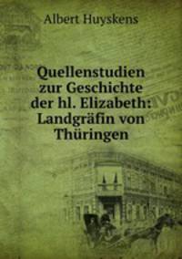 Quellenstudien zur Geschichte der hl. Elizabeth: Landgrafin von Thuringen
