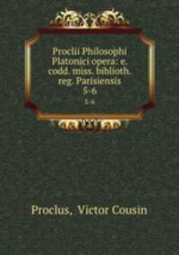 Proclii Philosophi Platonici opera: e. codd. miss. biblioth. reg. Parisiensis. 5-6
