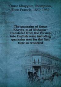 The quatrains of Omar Khayyam of Nishapur; translated from the Persian into English verse including quatrains now for the first time so rendered