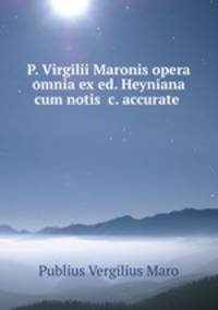 P. Virgilii Maronis opera omnia ex ed. Heyniana cum notis &c. accurate .