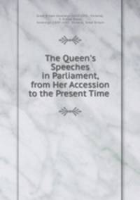 The Queen`s Speeches in Parliament, from Her Accession to the Present Time .