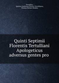 Quinti Septimii Florentis Tertulliani Apologeticus adversus gentes pro .