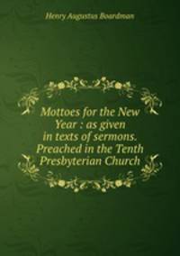 Mottoes for the New Year : as given in texts of sermons. Preached in the Tenth Presbyterian Church