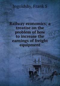 Railway economics; a treatise on the problem of how to increase the earnings of freight equipment