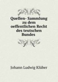 Quellen- Sammlung zu dem oeffentlichen Recht des teutschen Bundes .