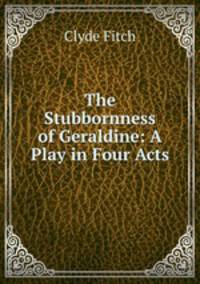 The Stubbornness of Geraldine: A Play in Four Acts
