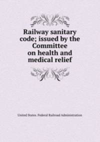 Railway sanitary code; issued by the Committee on health and medical relief