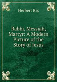 Rabbi, Messiah, Martyr: A Modern Picture of the Story of Jesus
