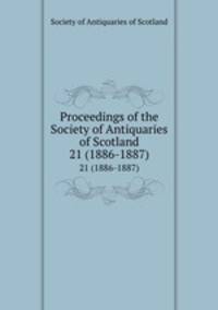 Proceedings of the Society of Antiquaries of Scotland. 21 (1886-1887)