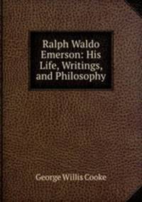 Ralph Waldo Emerson: His Life, Writings, and Philosophy