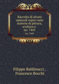 Raccolta di alcuni opuscoli sopra varie materie di pittura, scultura e .. no. 7445