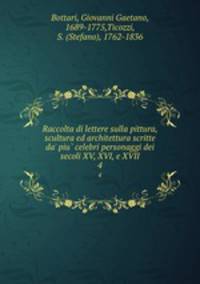 Raccolta di lettere sulla pittura, scultura ed architettura scritte da` piu celebri personaggi dei secoli XV, XVI, e XVII. 4