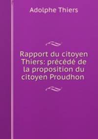 Rapport du citoyen Thiers: precede de la proposition du citoyen Proudhon .