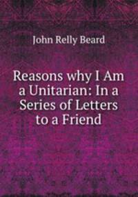 Reasons why I Am a Unitarian: In a Series of Letters to a Friend