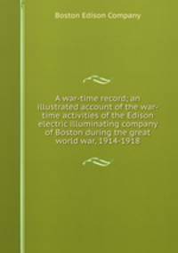 A war-time record; an illustrated account of the war-time activities of the Edison electric illuminating company of Boston during the great world war, 1914-1918