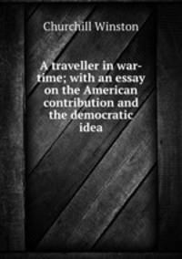A traveller in war-time; with an essay on the American contribution and the democratic idea