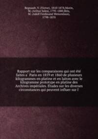 Rapport sur les comparaisons qui ont e?te? faites a? Paris en 1859 et 1860 de plusieurs kilogrammes en platine et en laiton avec le kilogramme prototype en platine des Archives impe?riales. E?tudes sur les diverses circonstances qui peuvent influer sur l