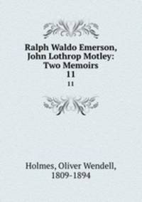 Ralph Waldo Emerson, John Lothrop Motley: Two Memoirs. 11