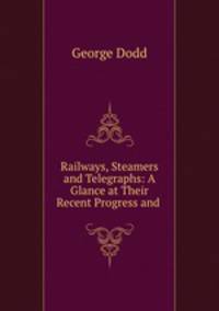 Railways, Steamers and Telegraphs: A Glance at Their Recent Progress and .