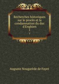 Recherches historiques sur le procs et la condamnation du duc d`Enghien. 1