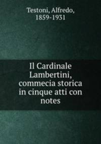 Il Cardinale Lambertini, commecia storica in cinque atti con notes