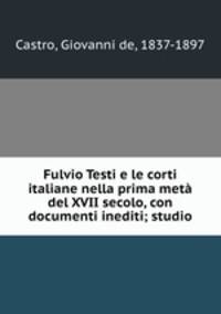 Fulvio Testi e le corti italiane nella prima meta del XVII secolo, con documenti inediti; studio